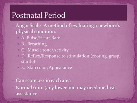 Apgar Scale -A method of evaluating a newborn’s physical condition. A. Pulse/Heart Rate B. Breathing C. Muscle tone/Activity D. Reflex/Response to stimulation.