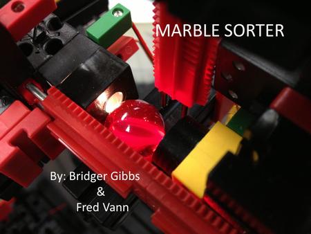 MARBLE SORTER By: Bridger Gibbs & Fred Vann. Brief Mr. Green has given us the task of making a machine that sorts red, clear, and opaque marbles. With.