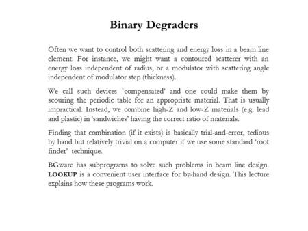 Binary Degraders Often we want to control both scattering and energy loss in a beam line element. For instance, we might want a contoured scatterer with.