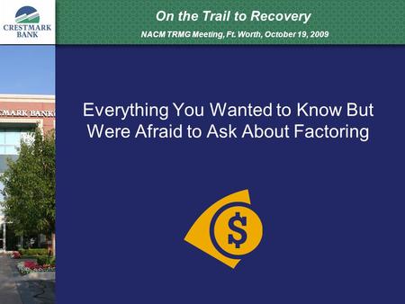 On the Trail to Recovery NACM TRMG Meeting, Ft. Worth, October 19, 2009 Everything You Wanted to Know But Were Afraid to Ask About Factoring.