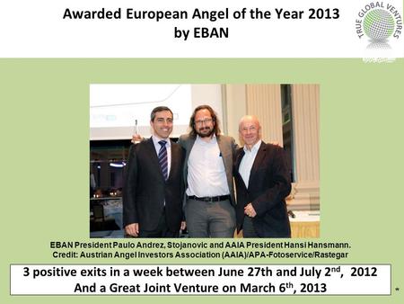 3 positive exits in a week between June 27th and July 2 nd, 2012 And a Great Joint Venture on March 6 th, 2013 * Awarded European Angel of the Year 2013.