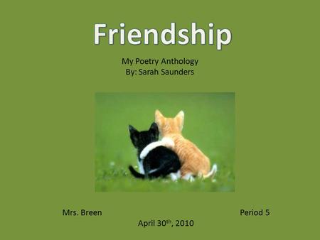 Mrs. Breen Period 5 April 30 th, 2010 My Poetry Anthology By: Sarah Saunders.