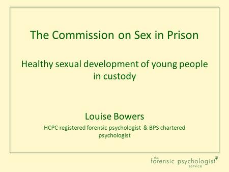 The Commission on Sex in Prison Healthy sexual development of young people in custody Louise Bowers HCPC registered forensic psychologist & BPS chartered.