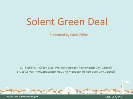 Www.solentgreendeal.org.uk Phone numberwww.solentgreendeal.org.uk 0800 052 2242 Solent Green Deal Presented by Carol White Gill Flaherty – Green Deal Project.