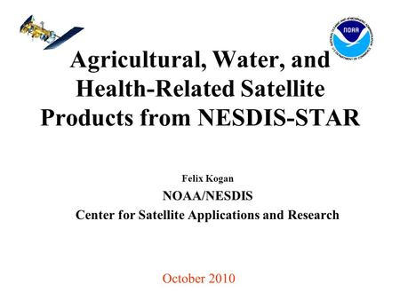 Agricultural, Water, and Health-Related Satellite Products from NESDIS-STAR Felix Kogan NOAA/NESDIS Center for Satellite Applications and Research October.