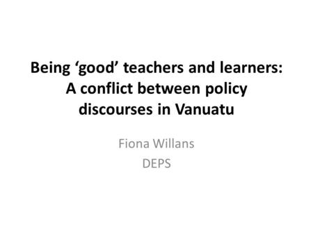 Being ‘good’ teachers and learners: A conflict between policy discourses in Vanuatu Fiona Willans DEPS.