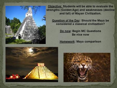 Objective: Students will be able to evaluate the strengths (Golden Age) and weaknesses (decline and fall) of Mayan Civilization. Question of the Day: Should.