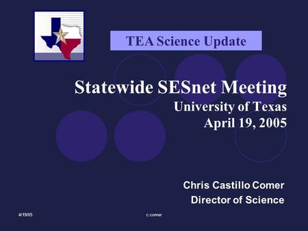 4/19/05c.comer Chris Castillo Comer Director of Science TEA Science Update Statewide SESnet Meeting University of Texas April 19, 2005.