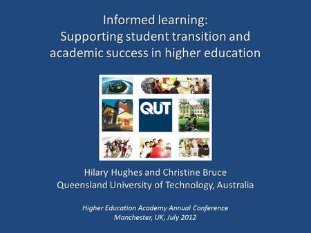 Informed learning: Supporting student transition and academic success in higher education Hilary Hughes and Christine Bruce Queensland University of Technology,