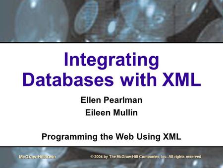 McGraw-Hill/Irwin © 2004 by The McGraw-Hill Companies, Inc. All rights reserved. Integrating Databases with XML Ellen Pearlman Eileen Mullin Programming.