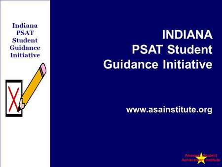 Indiana PSAT Student Guidance Initiative INDIANA PSAT Student Guidance Initiative www.asainstitute.org American Student Achievement Institute.