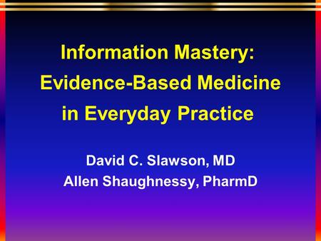 Information Mastery: Evidence-Based Medicine in Everyday Practice David C. Slawson, MD Allen Shaughnessy, PharmD.