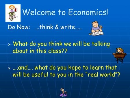 Welcome to Economics! Do Now: …think & write….. WWhat do you think we will be talking about in this class?? …….and…. what do you hope to learn.