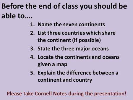 Before the end of class you should be able to…. 1.Name the seven continents 2.List three countries which share the continent (if possible) 3.State the.