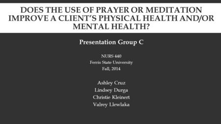 Presentation Group C NURS 440 Ferris State University Fall, 2014 Ashley Cruz Lindsey Durga Christie Kleinert Valrey Llewlaka DOES THE USE OF PRAYER OR.