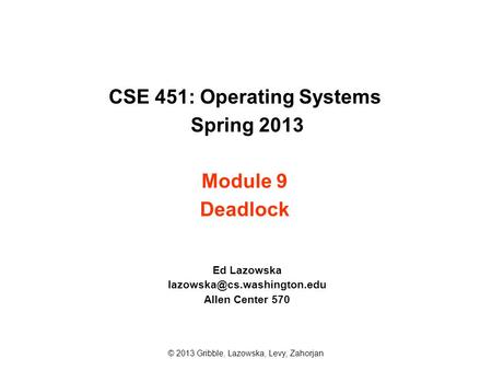 CSE 451: Operating Systems Spring 2013 Module 9 Deadlock Ed Lazowska Allen Center 570 © 2013 Gribble, Lazowska, Levy, Zahorjan.