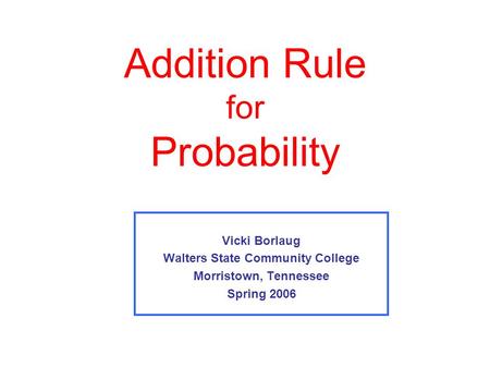 Addition Rule for Probability Vicki Borlaug Walters State Community College Morristown, Tennessee Spring 2006.