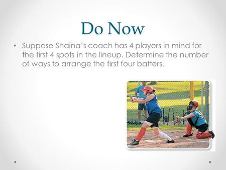 Do Now Suppose Shaina’s coach has 4 players in mind for the first 4 spots in the lineup. Determine the number of ways to arrange the first four batters.