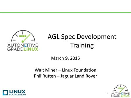 AGL Spec Development Training March 9, 2015 Walt Miner – Linux Foundation Phil Rutten – Jaguar Land Rover 1.