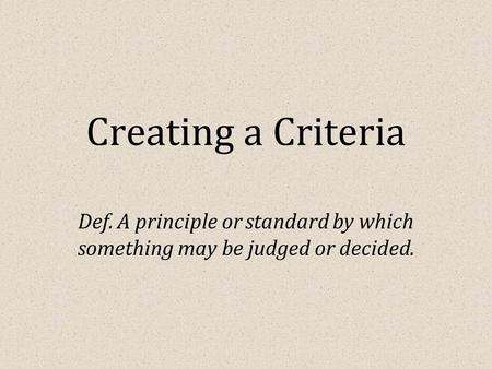 Creating a Criteria Def. A principle or standard by which something may be judged or decided.