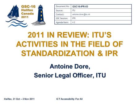 Halifax, 31 Oct – 3 Nov 2011ICT Accessibility For All 2011 IN REVIEW: ITU’S ACTIVITIES IN THE FIELD OF STANDARDIZATION & IPR Antoine Dore, Senior Legal.