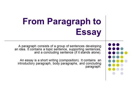 From Paragraph to Essay A paragraph consists of a group of sentences developing an idea. It contains a topic sentence, supporting sentences, and a concluding.