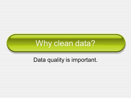 Why clean data? Data quality is important.. Cleaning data Makes the data fit for purpose/plausible Reduces the negative impact of errors Improves the.