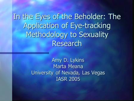 In the Eyes of the Beholder: The Application of Eye-tracking Methodology to Sexuality Research Amy D. Lykins Marta Meana University of Nevada, Las Vegas.