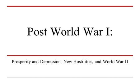 Post World War I: Prosperity and Depression, New Hostilities, and World War II.