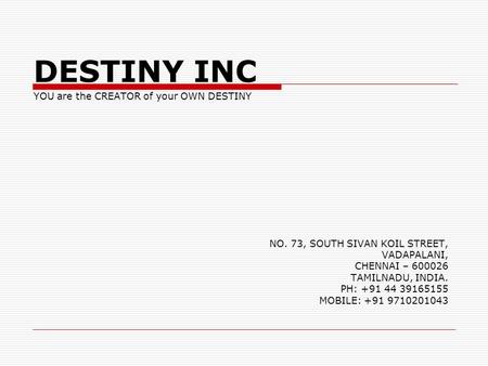 NO. 73, SOUTH SIVAN KOIL STREET, VADAPALANI, CHENNAI – 600026 TAMILNADU, INDIA. PH: +91 44 39165155 MOBILE: +91 9710201043 DESTINY INC YOU are the CREATOR.