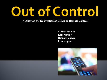 A Study on the Deprivation of Television Remote Controls Connor McKay Kelli Naylor Diana Nolacea Lisa Teague.