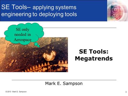 © 2013 Mark E. Sampson 1 SE Tools: Megatrends Mark E. Sampson SE Tools– applying systems engineering to deploying tools SE only needed in Aerospace.