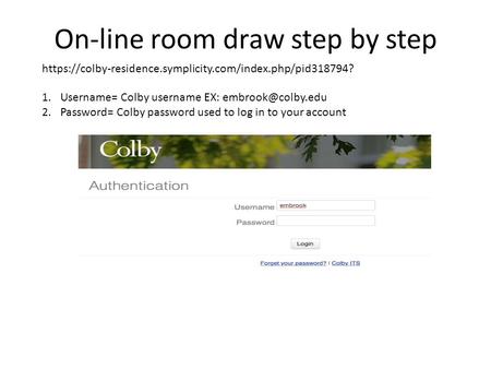 On-line room draw step by step 1.Username= Colby username EX: 2.Password= Colby password used to log in to your account https://colby-residence.symplicity.com/index.php/pid318794?