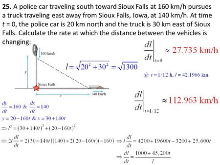 25. A police car traveling south toward Sioux Falls at 160 km/h pursues a truck traveling east away from Sioux Falls, Iowa, at 140 km/h. At time t = 0,