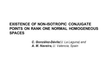 EXISTENCE OF NON-ISOTROPIC CONJUGATE POINTS ON RANK ONE NORMAL HOMOGENEOUS SPACES C. González-Dávila(U. La Laguna) and A. M. Naveira, U. Valencia, Spain.