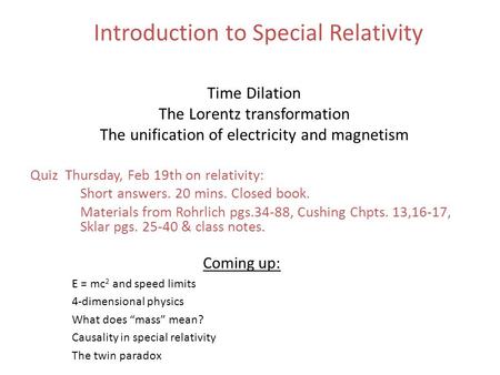 Introduction to Special Relativity Time Dilation The Lorentz transformation The unification of electricity and magnetism Quiz Thursday, Feb 19th on relativity: