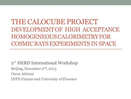 THE CALOCUBE PROJECT DEVELOPMENT OF HIGH ACCEPTANCE HOMOGENEOUS CALORIMETRY FOR COSMIC RAYS EXPERIMENTS IN SPACE 2^ HERD International Workshop Beijing,