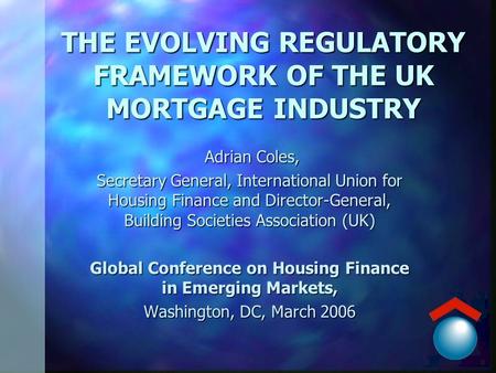 THE EVOLVING REGULATORY FRAMEWORK OF THE UK MORTGAGE INDUSTRY Adrian Coles, Adrian Coles, Secretary General, International Union for Housing Finance and.