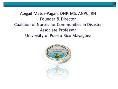 Abigail Matos-Pagan, DNP, MS, ANPC, RN Founder & Director Coalition of Nurses for Communities in Disaster Associate Professor University of Puerto Rico.