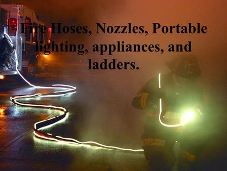 Fire Hoses, Nozzles, Portable lighting, appliances, and ladders.