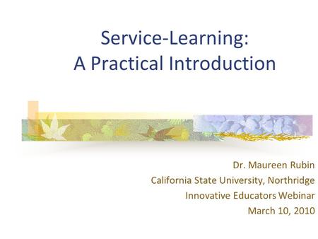 Service-Learning: A Practical Introduction Dr. Maureen Rubin California State University, Northridge Innovative Educators Webinar March 10, 2010.