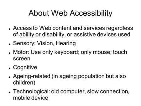 About Web Accessibility Access to Web content and services regardless of ability or disability, or assistive devices used Sensory: Vision, Hearing Motor: