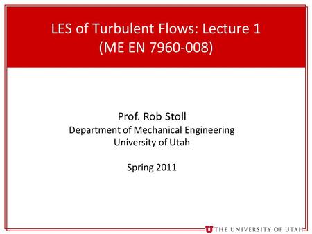 1 LES of Turbulent Flows: Lecture 1 (ME EN 7960-008) Prof. Rob Stoll Department of Mechanical Engineering University of Utah Spring 2011.