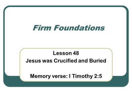 Firm Foundations Lesson 48 Jesus was Crucified and Buried Memory verse: I Timothy 2:5.