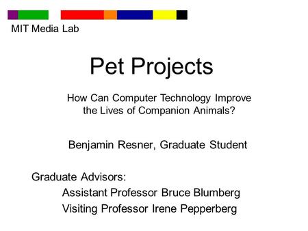 Pet Projects Benjamin Resner, Graduate Student Graduate Advisors: Assistant Professor Bruce Blumberg Visiting Professor Irene Pepperberg MIT Media Lab.