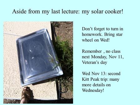 Aside from my last lecture: my solar cooker! Don’t forget to turn in homework. Bring star wheel on Wed! Remember, no class next Monday, Nov 11, Veteran’s.