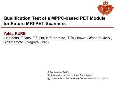 Qualification Test of a MPPC-based PET Module for Future MRI-PET Scanners Yohta KUREI J.Kataoka, T.Kato, T.Fujita, H.Funamoto, T.Tsujikawa (Waseda Univ.)