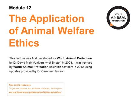 The Application of Animal Welfare Ethics This lecture was first developed for World Animal Protection by Dr David Main (University of Bristol) in 2003.