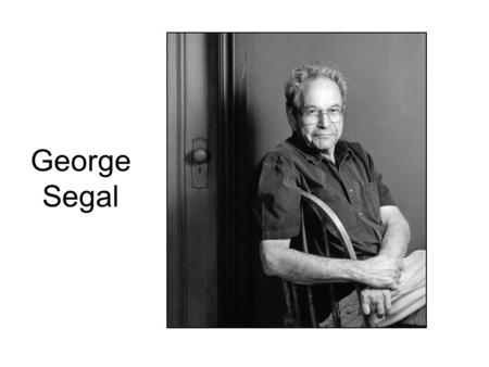 George Segal. George Segal (1924 - 2000) Parents had migrated from Eastern Europe, Segal’s family were the archetypal proletariats. Segal received is.