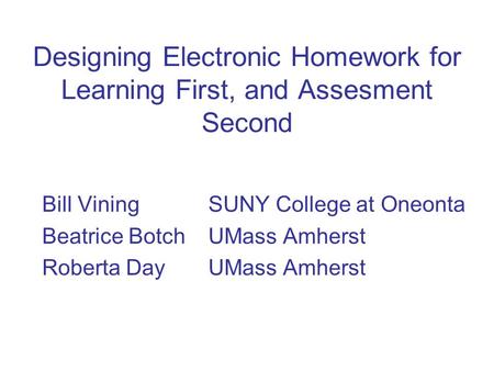 Designing Electronic Homework for Learning First, and Assesment Second Bill Vining SUNY College at Oneonta Beatrice Botch UMass Amherst Roberta Day UMass.